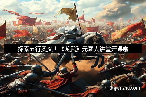 探索五行奥义！《龙武》元素大讲堂开课啦