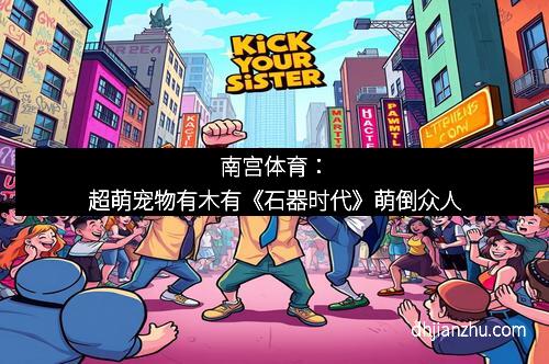 南宫体育：超萌宠物有木有《石器时代》萌倒众人