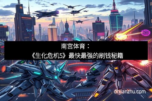 南宫体育：《生化危机5》最快最强的刷钱秘籍