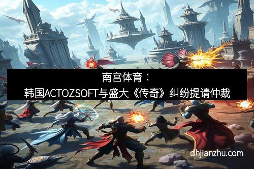 南宫体育：韩国ACTOZSOFT与盛大《传奇》纠纷提请仲裁