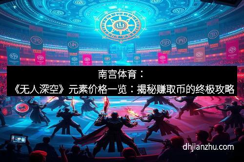 南宫体育：《无人深空》元素价格一览：揭秘赚取币的终极攻略