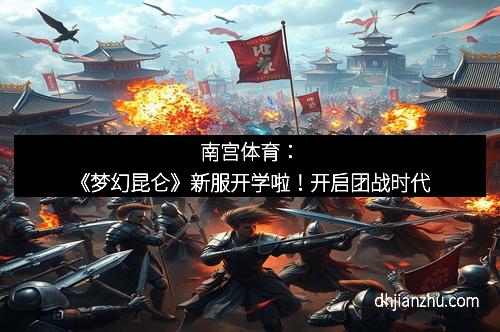 南宫体育：《梦幻昆仑》新服开学啦！开启团战时代