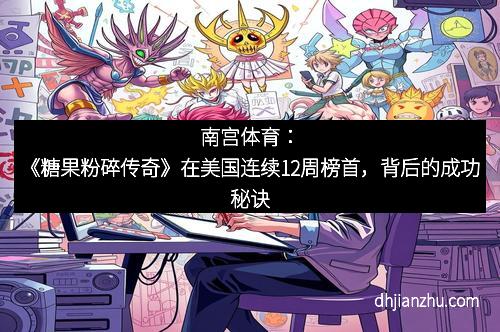 南宫体育：《糖果粉碎传奇》在美国连续12周榜首，背后的成功秘诀